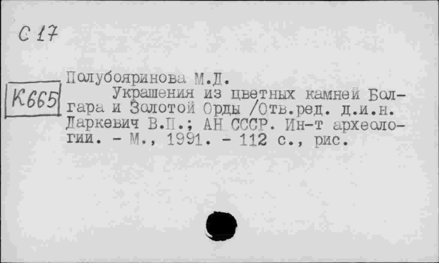 ﻿КМ5
Пслуб ояринова М.Д.
Украшения из цветных камней Болгара и Золотой Орды /Отв.ред. д.и.н. Даркевич В.П.; АН СССР. Ин-т археологии. - М., 1991. - 112 с., рис.